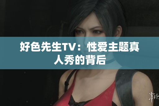 好色先生TV：性爱主题真人秀的背后