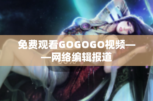 免费观看GOGOGO视频——网络编辑报道