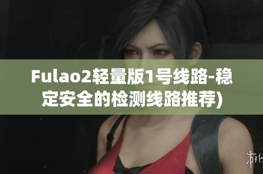Fulao2轻量版1号线路-稳定安全的检测线路推荐)