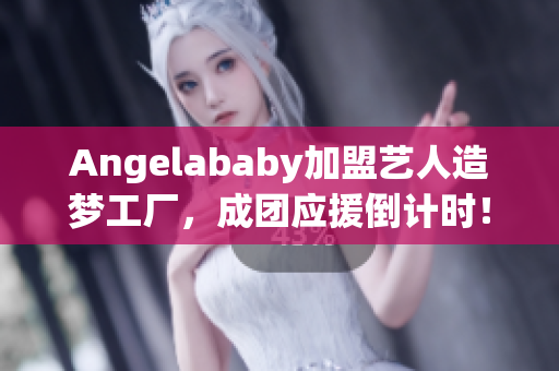 Angelababy加盟艺人造梦工厂，成团应援倒计时！