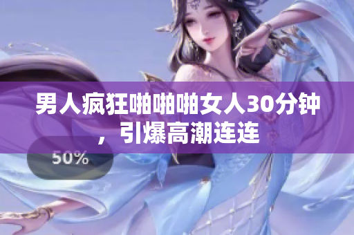 男人疯狂啪啪啪女人30分钟，引爆高潮连连