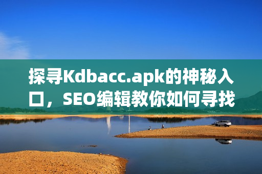 探寻Kdbacc.apk的神秘入口，SEO编辑教你如何寻找