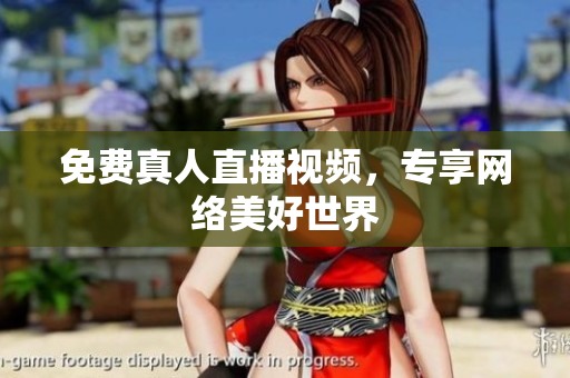 免费真人直播视频，专享网络美好世界