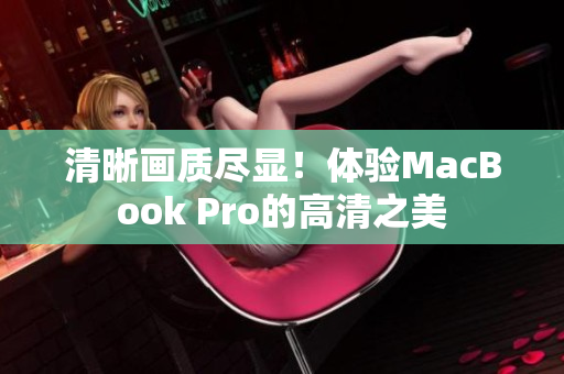清晰画质尽显！体验MacBook Pro的高清之美