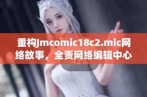 重构Jmcomic18c2.mic网络故事，全责网络编辑中心