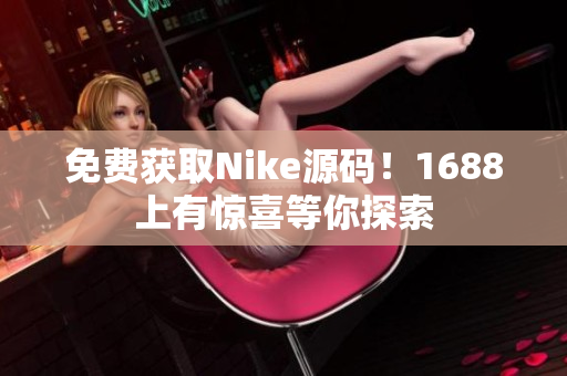 免费获取Nike源码！1688上有惊喜等你探索