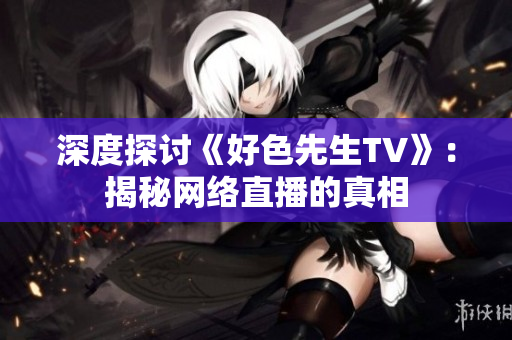 深度探讨《好色先生TV》：揭秘网络直播的真相