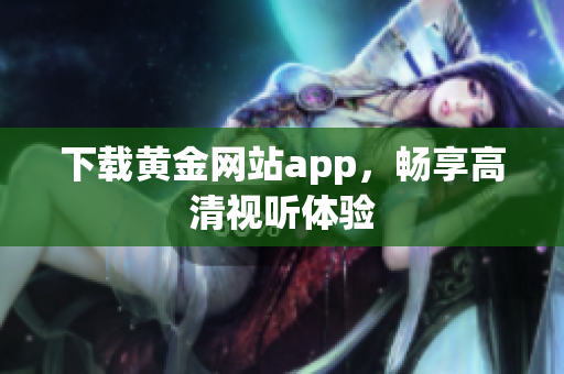 下载黄金网站app，畅享高清视听体验