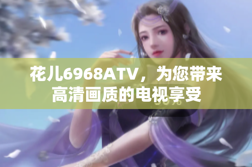 花儿6968ATV，为您带来高清画质的电视享受