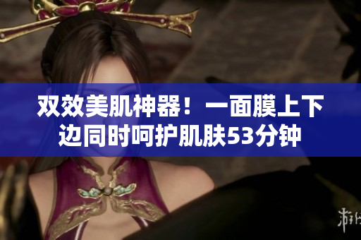 双效美肌神器！一面膜上下边同时呵护肌肤53分钟