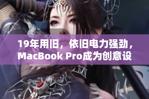 19年用旧，依旧电力强劲，MacBook Pro成为创意设计师不二之选