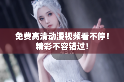 免费高清动漫视频看不停！精彩不容错过！