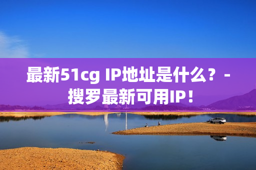 最新51cg IP地址是什么？- 搜罗最新可用IP！