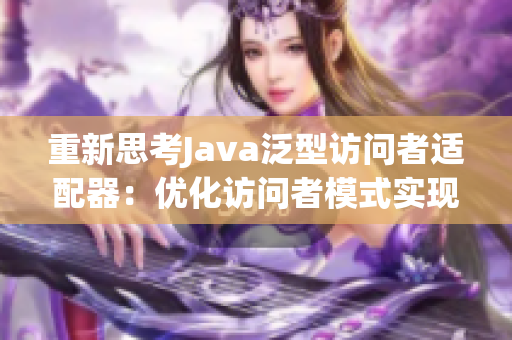 重新思考Java泛型访问者适配器：优化访问者模式实现