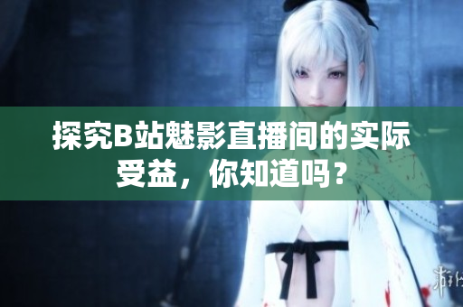 探究B站魅影直播间的实际受益，你知道吗？