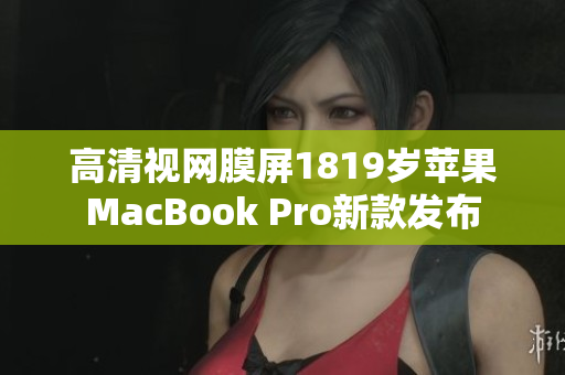 高清视网膜屏1819岁苹果MacBook Pro新款发布