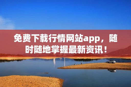 免费下载行情网站app，随时随地掌握最新资讯！
