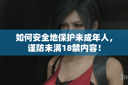 如何安全地保护未成年人，谨防未满18禁内容！