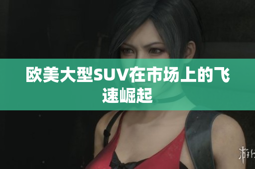 欧美大型SUV在市场上的飞速崛起