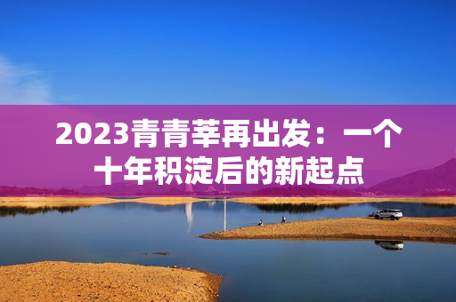 2023青青莘再出发：一个十年积淀后的新起点