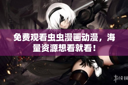 免费观看虫虫漫画动漫，海量资源想看就看！