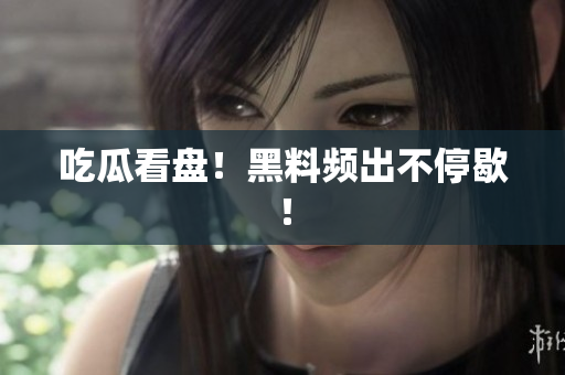 吃瓜看盘！黑料频出不停歇！