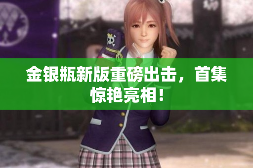 金银瓶新版重磅出击，首集惊艳亮相！