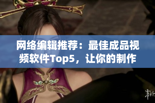 网络编辑推荐：最佳成品视频软件Top5，让你的制作更得心应手
