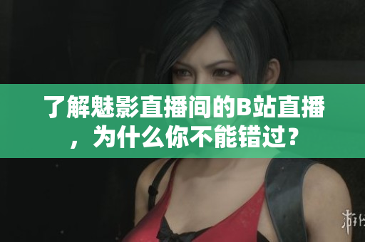 了解魅影直播间的B站直播，为什么你不能错过？