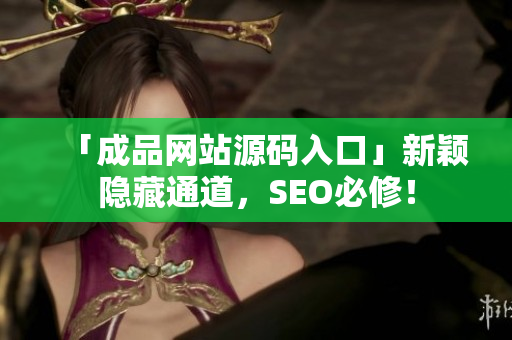 「成品网站源码入口」新颖隐藏通道，SEO必修！