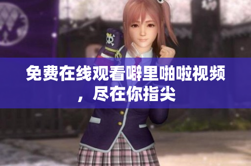 免费在线观看噼里啪啦视频，尽在你指尖