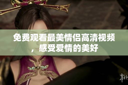 免费观看最美情侣高清视频，感受爱情的美好
