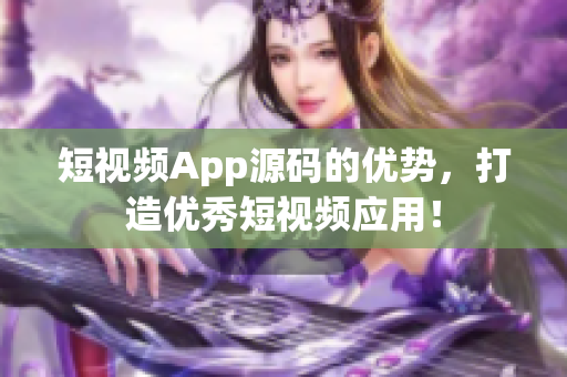 短视频App源码的优势，打造优秀短视频应用！