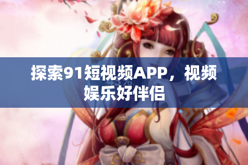 探索91短视频APP，视频娱乐好伴侣