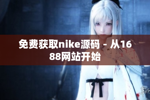 免费获取nike源码 - 从1688网站开始