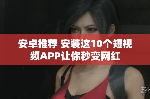 安卓推荐 安装这10个短视频APP让你秒变网红