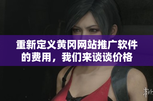 重新定义黄冈网站推广软件的费用，我们来谈谈价格