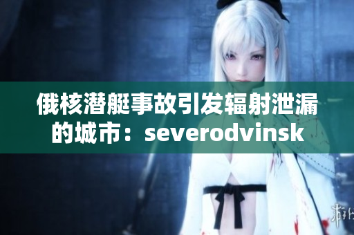 俄核潜艇事故引发辐射泄漏的城市：severodvinsk