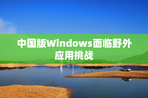 中国版Windows面临野外应用挑战