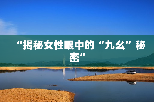 “揭秘女性眼中的“九幺”秘密”