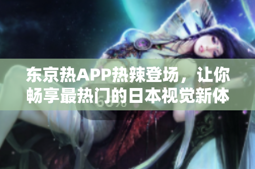 东京热APP热辣登场，让你畅享最热门的日本视觉新体验！