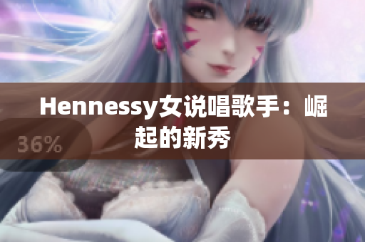 Hennessy女说唱歌手：崛起的新秀