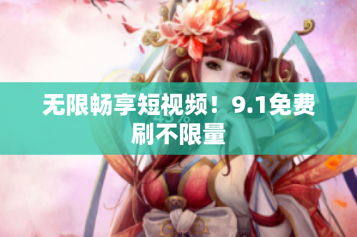 无限畅享短视频！9.1免费刷不限量