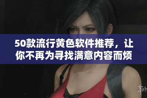 50款流行黄色软件推荐，让你不再为寻找满意内容而烦恼！