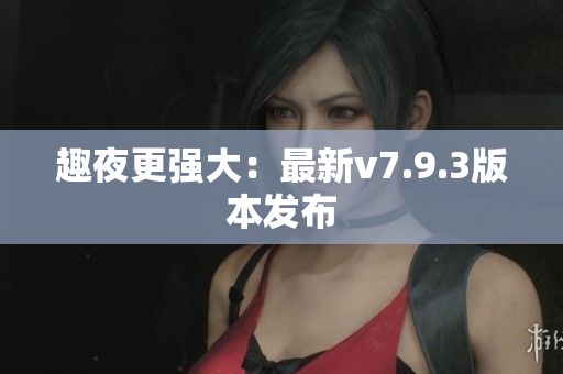 趣夜更强大：最新v7.9.3版本发布