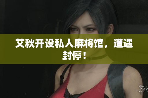艾秋开设私人麻将馆，遭遇封停！