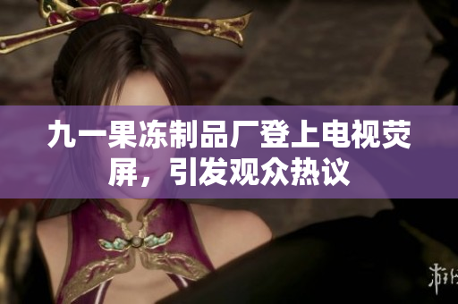 九一果冻制品厂登上电视荧屏，引发观众热议