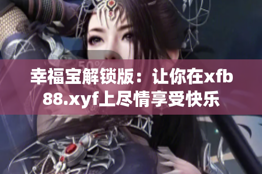幸福宝解锁版：让你在xfb88.xyf上尽情享受快乐
