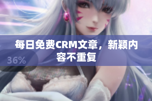 每日免费CRM文章，新颖内容不重复