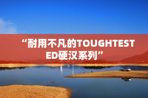 “耐用不凡的TOUGHTESTED硬汉系列”